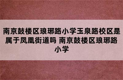 南京鼓楼区琅琊路小学玉泉路校区是属于凤凰街道吗 南京鼓楼区琅琊路小学